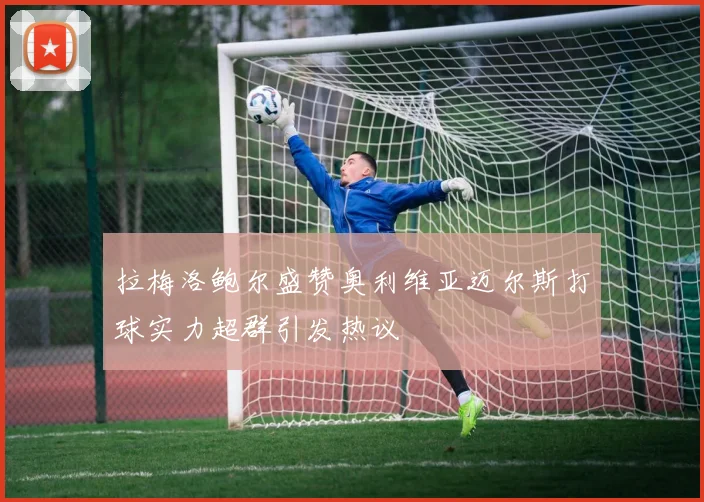 拉梅洛鲍尔盛赞奥利维亚迈尔斯打球实力超群引发热议