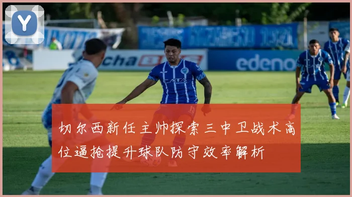 切尔西新任主帅探索三中卫战术高位逼抢提升球队防守效率解析