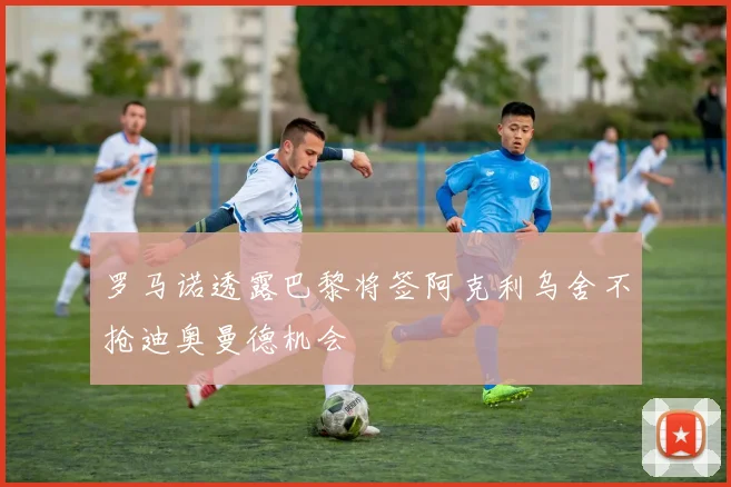 罗马诺透露巴黎将签阿克利乌舍不抢迪奥曼德机会