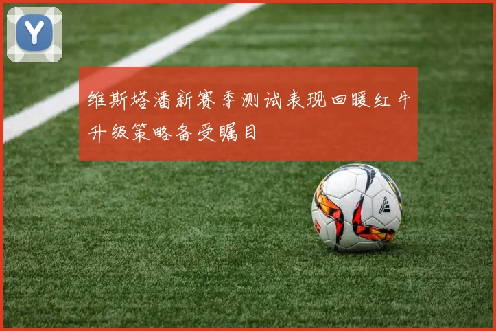 维斯塔潘新赛季测试表现回暖红牛升级策略备受瞩目